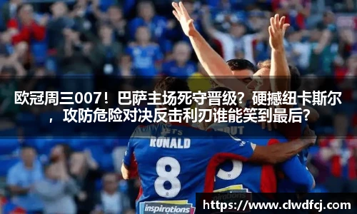 欧冠周三007！巴萨主场死守晋级？硬撼纽卡斯尔，攻防危险对决反击利刃谁能笑到最后？