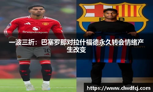 一波三折：巴塞罗那对拉什福德永久转会情绪产生改变