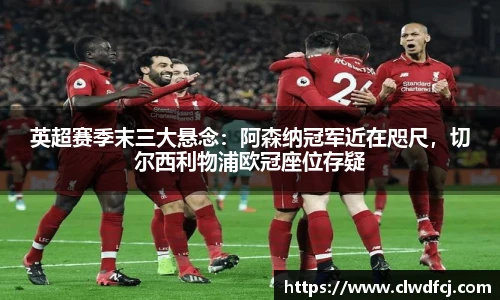 英超赛季末三大悬念：阿森纳冠军近在咫尺，切尔西利物浦欧冠座位存疑