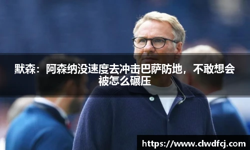 默森：阿森纳没速度去冲击巴萨防地，不敢想会被怎么碾压
